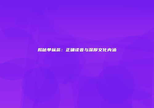 揭秘单枞茶：正确读音与深厚文化内涵