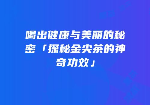 喝出健康与美丽的秘密「探秘金尖茶的神奇功效」