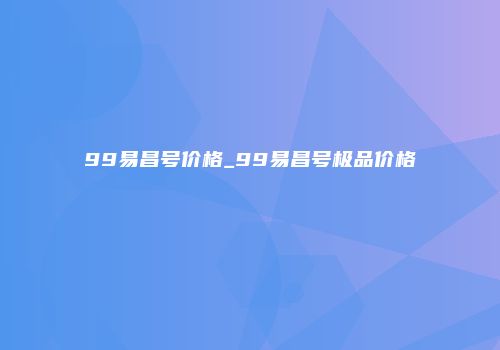 99易昌号价格_99易昌号极品价格