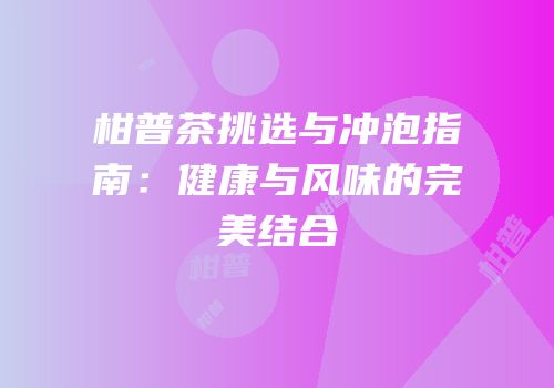 柑普茶挑选与冲泡指南：健康与风味的完美结合
