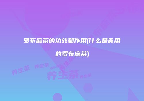 罗布麻茶的功效和作用(什么是食用的罗布麻茶)