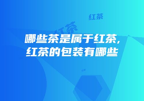 哪些茶是属于红茶,红茶的包装有哪些
