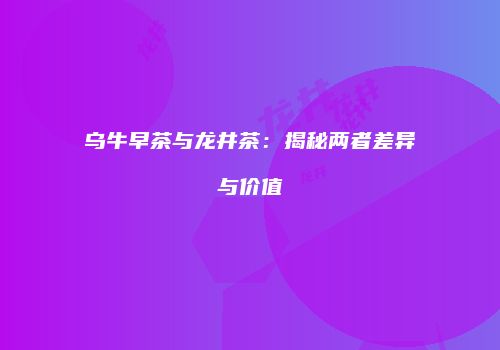 乌牛早茶与龙井茶：揭秘两者差异与价值