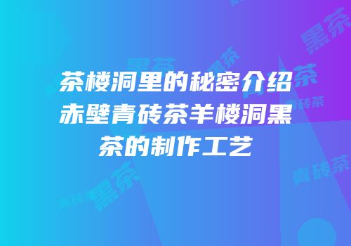 茶楼洞里的秘密介绍赤壁青砖茶羊楼洞黑茶的制作工艺