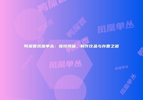 鸭屎香凤凰单丛：独特风味、制作饮品与存香之道