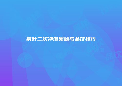茶叶二次冲泡奥秘与品饮技巧