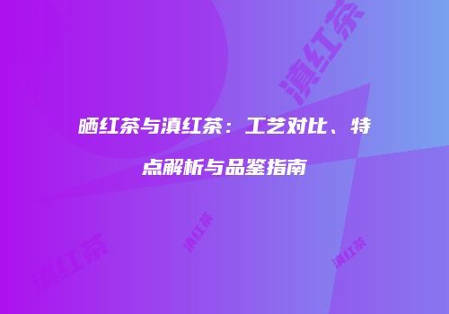 晒红茶与滇红茶：工艺对比、特点解析与品鉴指南