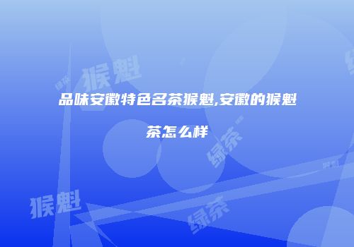 品味安徽特色名茶猴魁,安徽的猴魁茶怎么样
