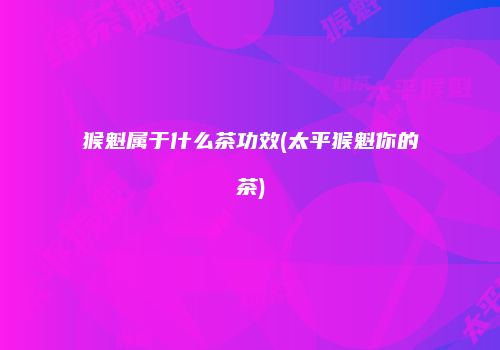 猴魁属于什么茶功效(太平猴魁你的茶)