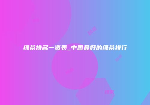绿茶排名一览表_中国最好的绿茶排行