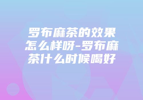 罗布麻茶的效果怎么样呀-罗布麻茶什么时候喝好