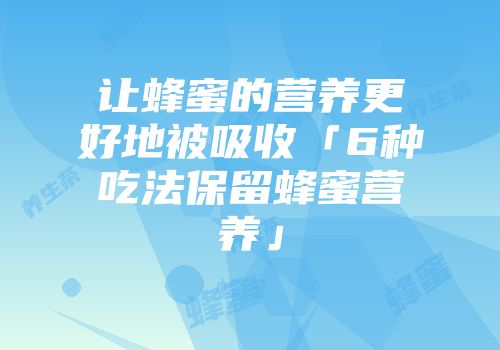 让蜂蜜的营养更好地被吸收「6种吃法保留蜂蜜营养」