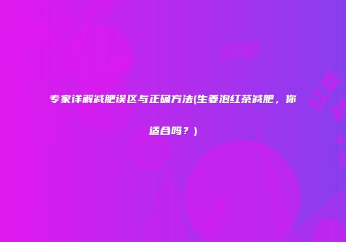 专家详解减肥误区与正确方法(生姜泡红茶减肥，你适合吗？)