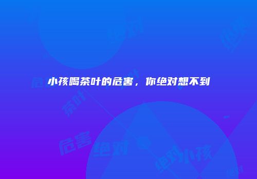 小孩喝茶叶的危害，你绝对想不到
