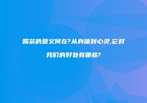 喝茶的意义何在?从身体到心灵,它对我们的好处有哪些?