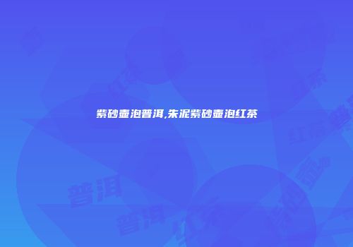 紫砂壶泡普洱,朱泥紫砂壶泡红茶
