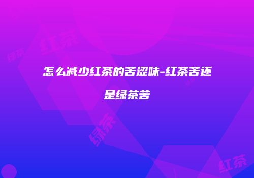 怎么减少红茶的苦涩味-红茶苦还是绿茶苦