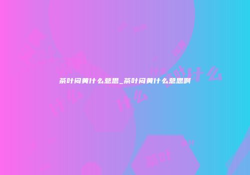 茶叶闷黄什么意思_茶叶闷黄什么意思啊