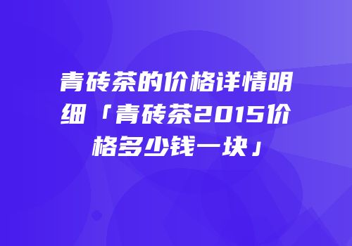 青砖茶的价格详情明细「青砖茶2015价格多少钱一块」