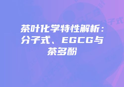 茶叶化学特性解析：分子式、EGCG与茶多酚