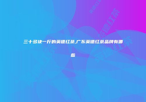 三十多块一斤的英德红茶,广东英德红茶品牌有哪些