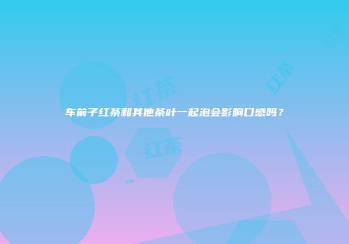 车前子红茶和其他茶叶一起泡会影响口感吗？