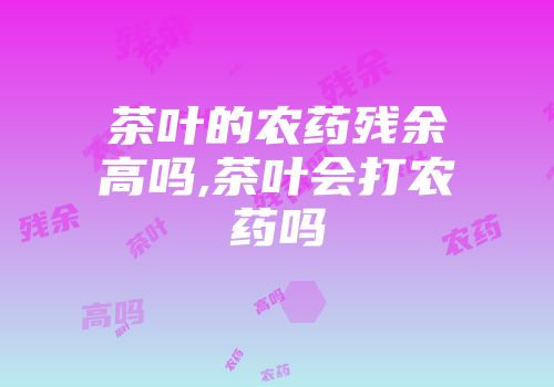 茶叶的农药残余高吗,茶叶会打农药吗