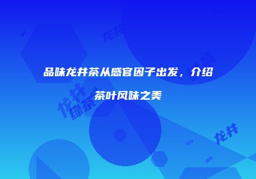 品味龙井茶从感官因子出发，介绍茶叶风味之美