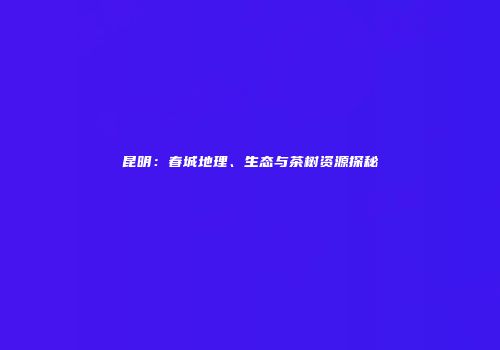 昆明：春城地理、生态与茶树资源探秘