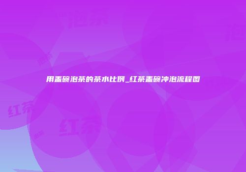 用盖碗泡茶的茶水比例_红茶盖碗冲泡流程图