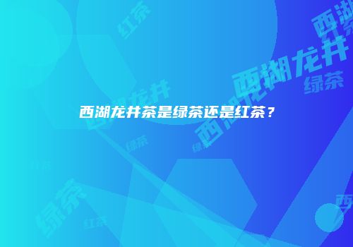 西湖龙井茶是绿茶还是红茶？