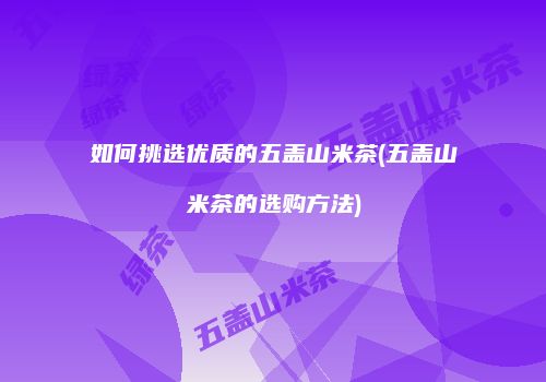 如何挑选优质的五盖山米茶(五盖山米茶的选购方法)