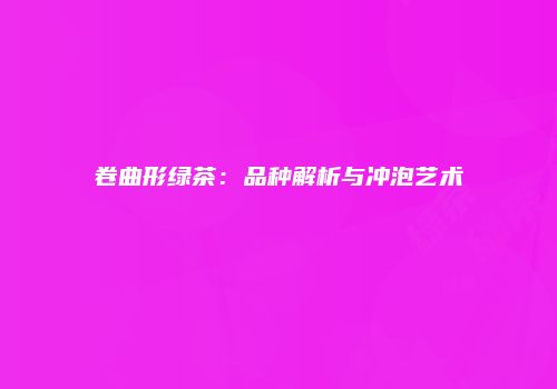 卷曲形绿茶：品种解析与冲泡艺术