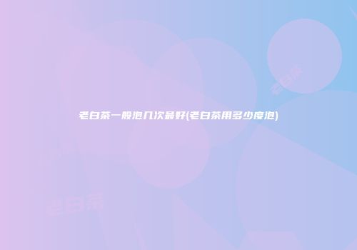 老白茶一般泡几次最好(老白茶用多少度泡)