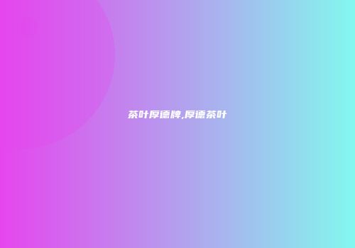 茶叶厚德牌,厚德茶叶