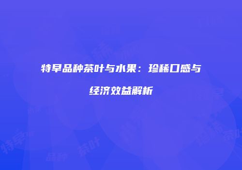 特早品种茶叶与水果：珍稀口感与经济效益解析