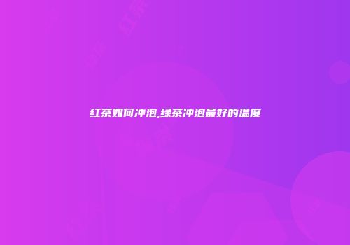 红茶如何冲泡,绿茶冲泡最好的温度