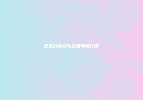 红茶的存放与饮用年限详解