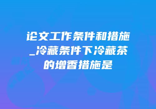 论文工作条件和措施_冷藏条件下冷藏茶的增香措施是