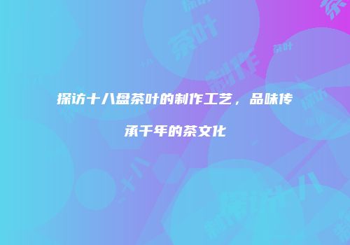 探访十八盘茶叶的制作工艺，品味传承千年的茶文化