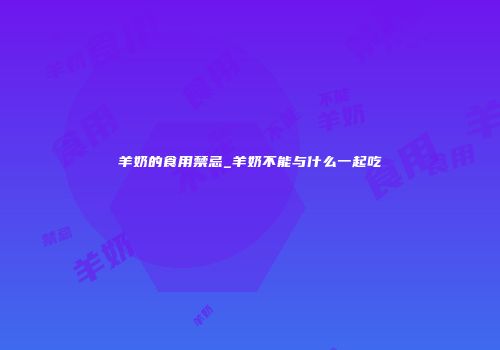 羊奶的食用禁忌_羊奶不能与什么一起吃