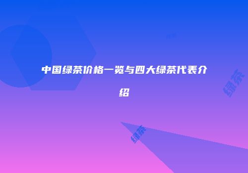 中国绿茶价格一览与四大绿茶代表介绍