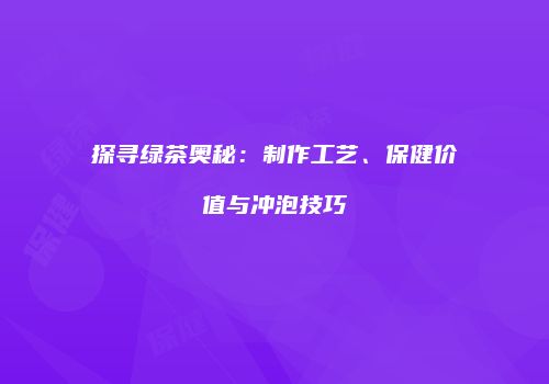 探寻绿茶奥秘：制作工艺、保健价值与冲泡技巧
