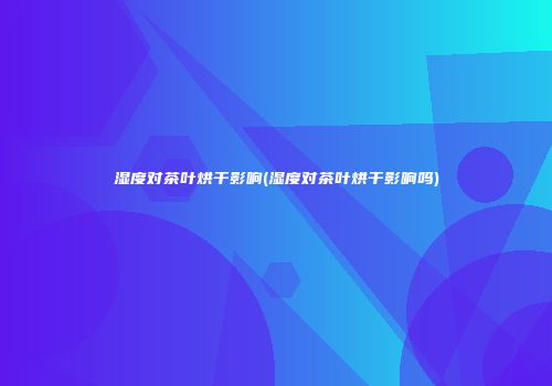 湿度对茶叶烘干影响(湿度对茶叶烘干影响吗)