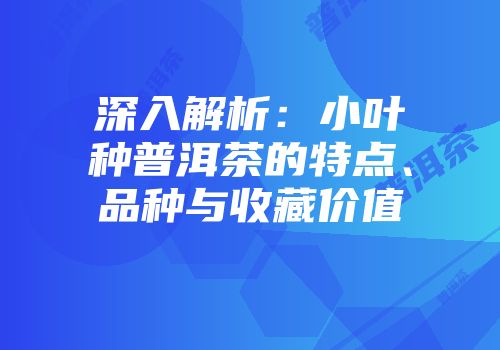 深入解析：小叶种普洱茶的特点、品种与收藏价值