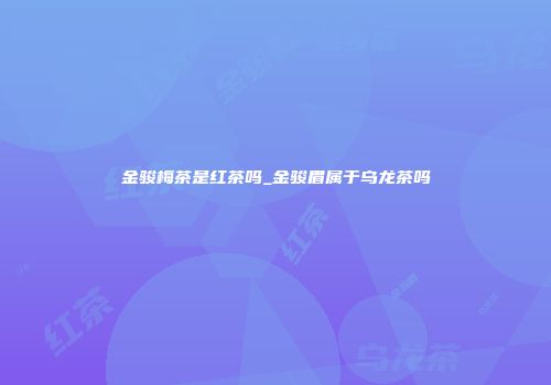 金骏梅茶是红茶吗_金骏眉属于乌龙茶吗