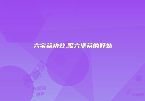 六宝茶功效,喝六堡茶的好处