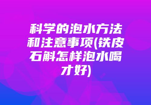 科学的泡水方法和注意事项(铁皮石斛怎样泡水喝才好)