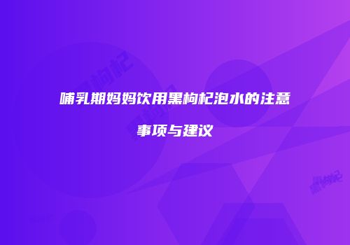 哺乳期妈妈饮用黑枸杞泡水的注意事项与建议