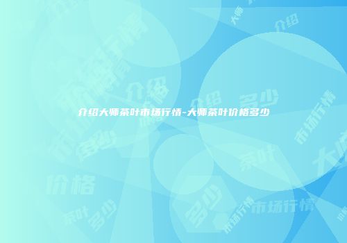 介绍大师茶叶市场行情-大师茶叶价格多少